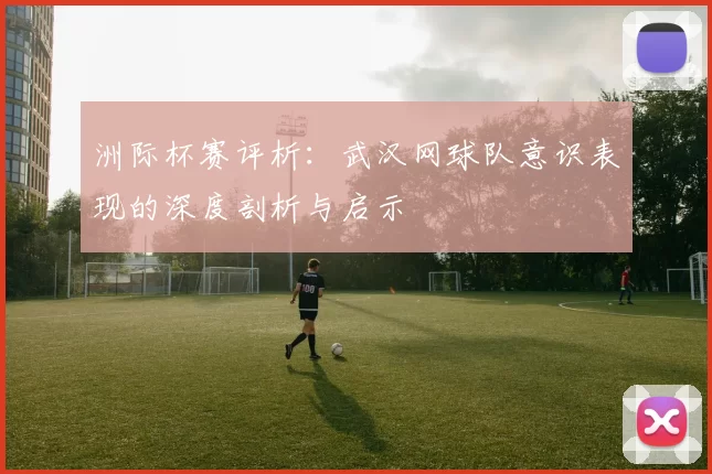 洲际杯赛评析：武汉网球队意识表现的深度剖析与启示