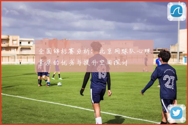 全国锦标赛分析：北京网球队心理素质的优劣与提升空间探讨