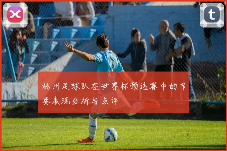 杭州足球队在世界杯预选赛中的节奏表现分析与点评