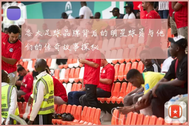 各大足球品牌背后的明星球员与他们的传奇故事探秘