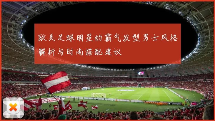 欧美足球明星的霸气发型男士风格解析与时尚搭配建议