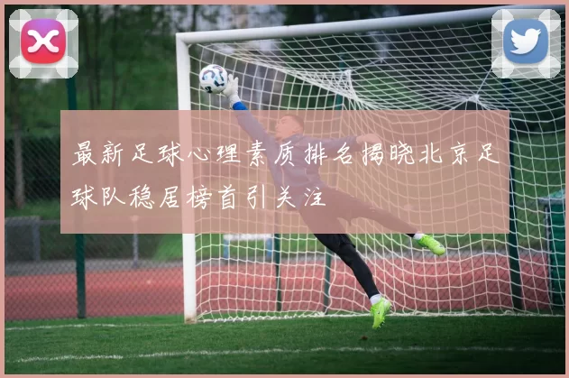 最新足球心理素质排名揭晓北京足球队稳居榜首引关注