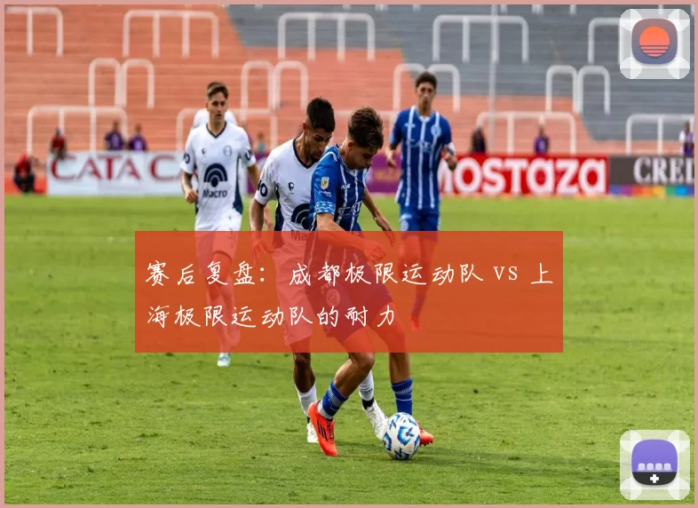 赛后复盘：成都极限运动队 vs 上海极限运动队的耐力