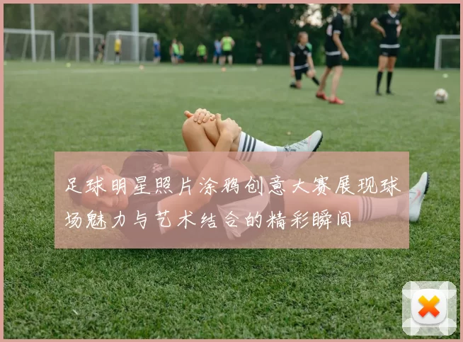 足球明星照片涂鸦创意大赛展现球场魅力与艺术结合的精彩瞬间