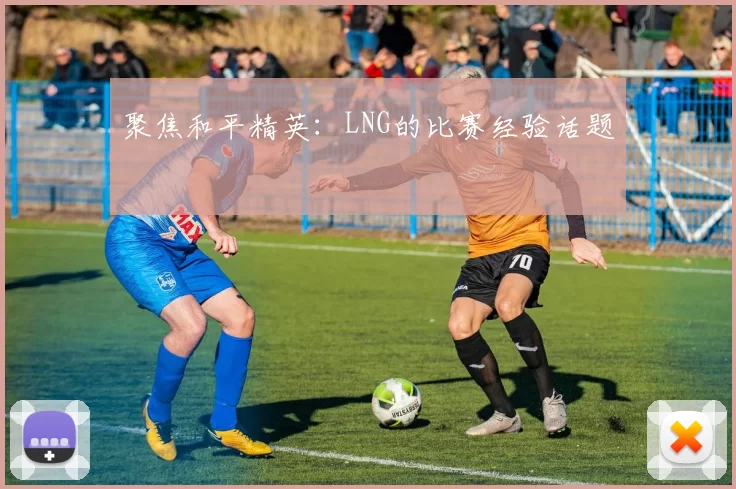 聚焦和平精英：LNG的比赛经验话题