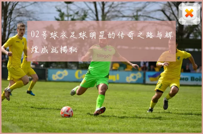 02号球衣足球明星的传奇之路与辉煌成就揭秘