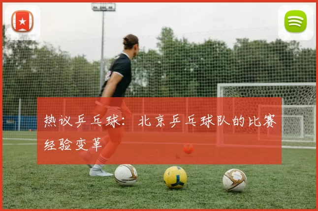 热议乒乓球：北京乒乓球队的比赛经验变革